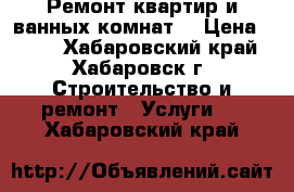 Ремонт квартир и ванных комнат. › Цена ­ 800 - Хабаровский край, Хабаровск г. Строительство и ремонт » Услуги   . Хабаровский край